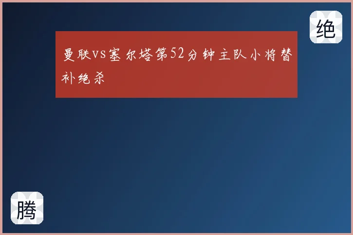曼联vs塞尔塔第52分钟主队小将替补绝杀