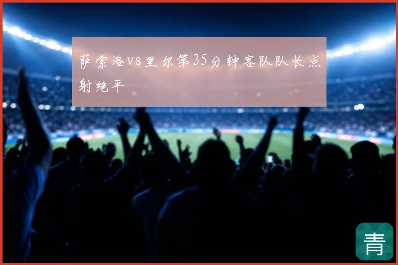 萨索洛vs里尔第35分钟客队队长点射绝平